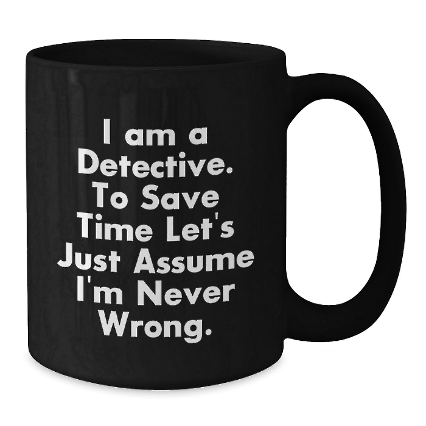 Funny Detective Black Coffee Mugs Gifts from Friends for Christmas - 'I Am A Detective. To Save Time Let's Just Assume I'm Never Wrong.' - Additional