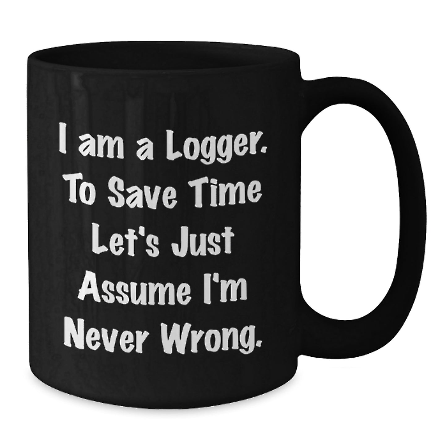 Funny Logger Gifts for Men - Black Coffee Mug, 'I Am A Logger. To Save Time Let's Just Assume I'm Never Wrong.' - Gifts from Friends for Logger - Additional