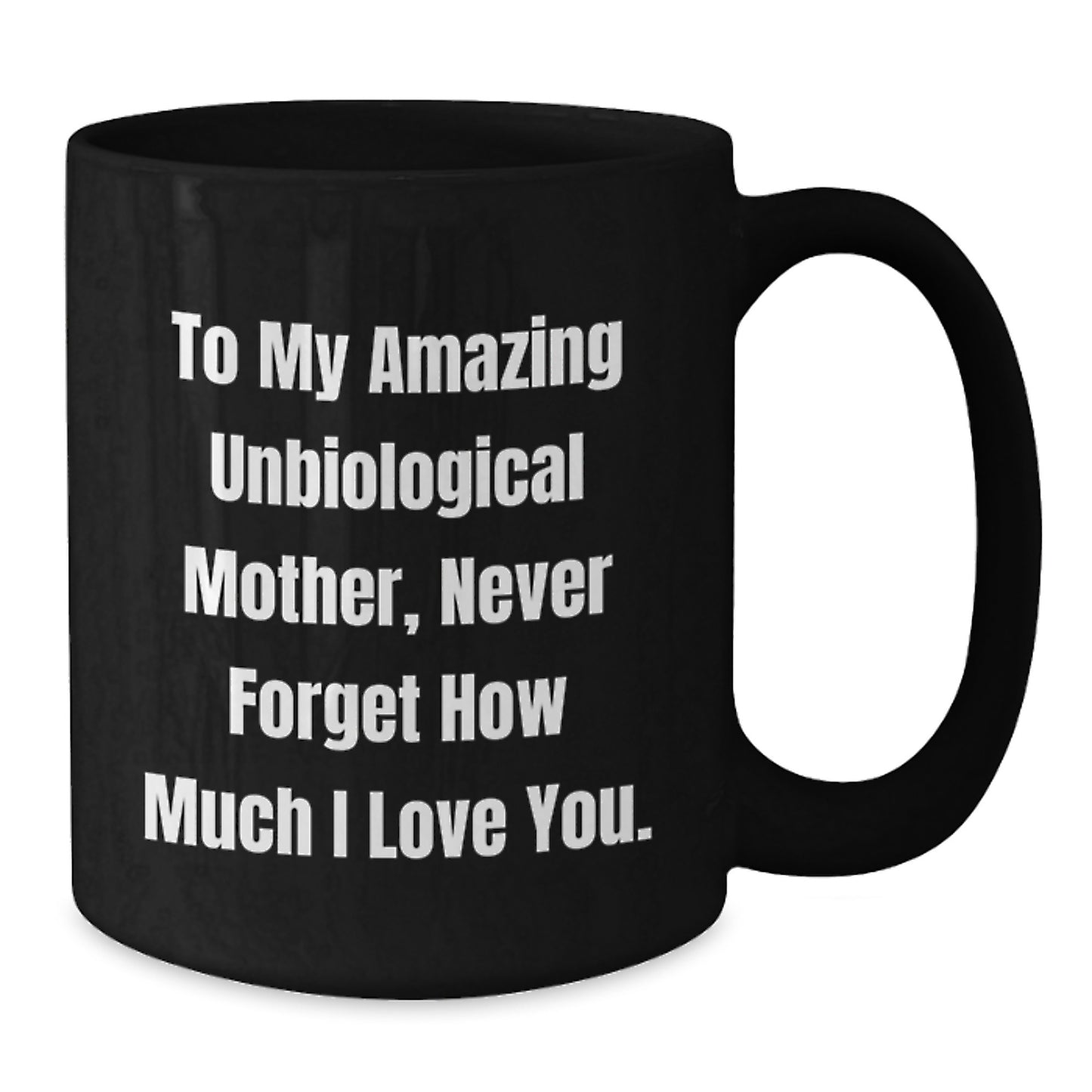 Funny Unbiological Mother Gifts from Men - Black Coffee Mug for Unbiological Mom - To My Amazing Unbiological Mother, Never Forget How Much I Love You. - Additional