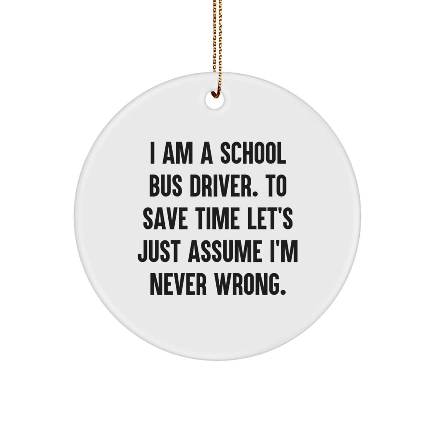 Funny School Bus Driver Gifts from Friends - I Am A School Bus Driver. To Save Time Let's Just Assume I'm Never Wrong. Christmas Unique Ornaments for School Bus Driver Men - Image 1