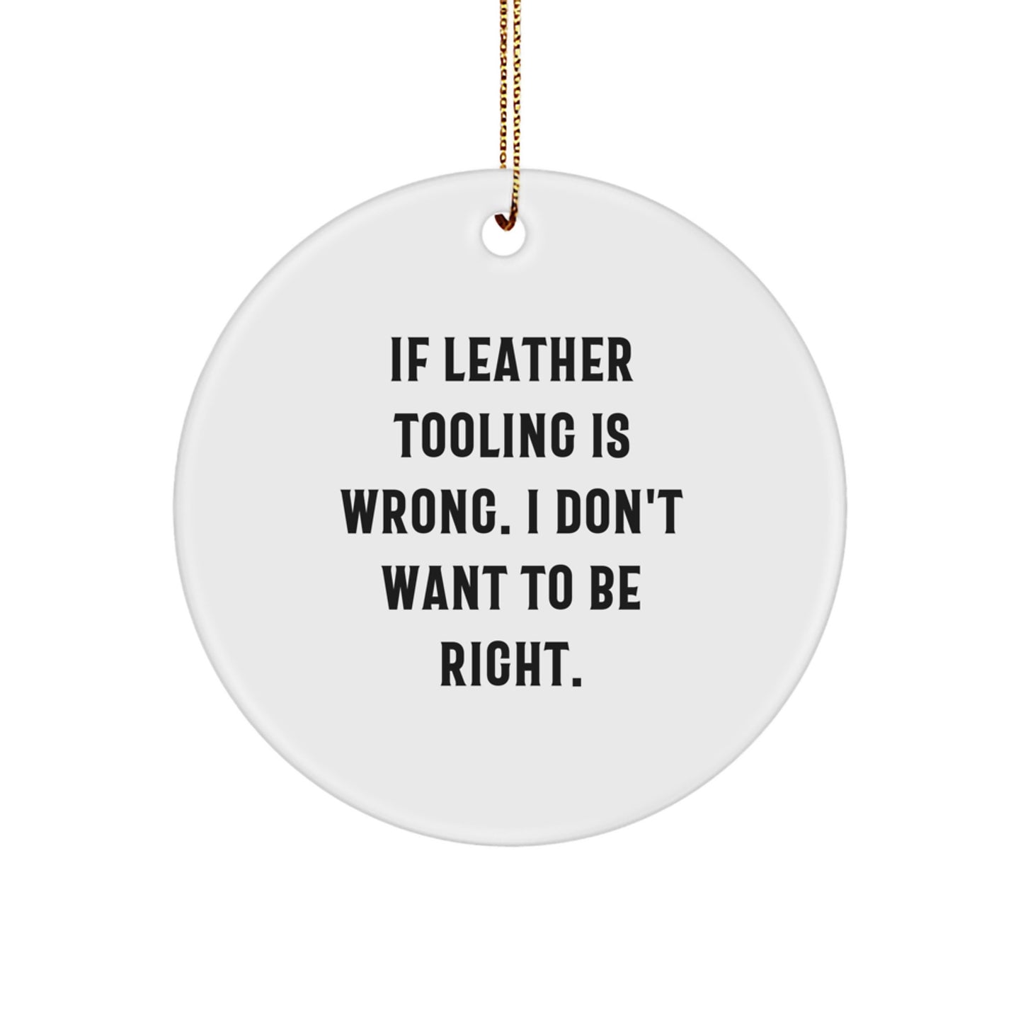 Unique Leather Tooling Gifts from Men to Friends, Christmas Unique Circle Ornament, Funny Quote - 'If Leather Tooling Is Wrong. I Don't Want To Be Right.', White Circle Shaped Decor - Image 1