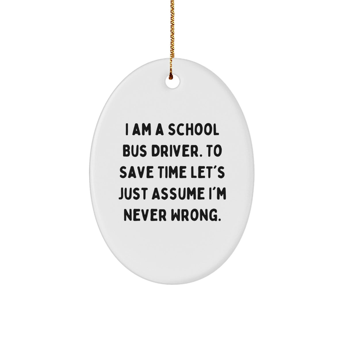Funny School Bus Driver Oval Ornament, Gifts from Friends, for Christmas Unique Gifts, I Am A School Bus Driver. To Save Time Let's Just Assume I'm Never Wrong. - Image 1
