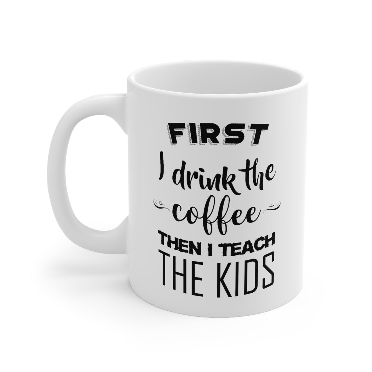 Funny Coffee Mug - First I Drink The Coffee Then I Teach The Kids Tea Cup For Teacher