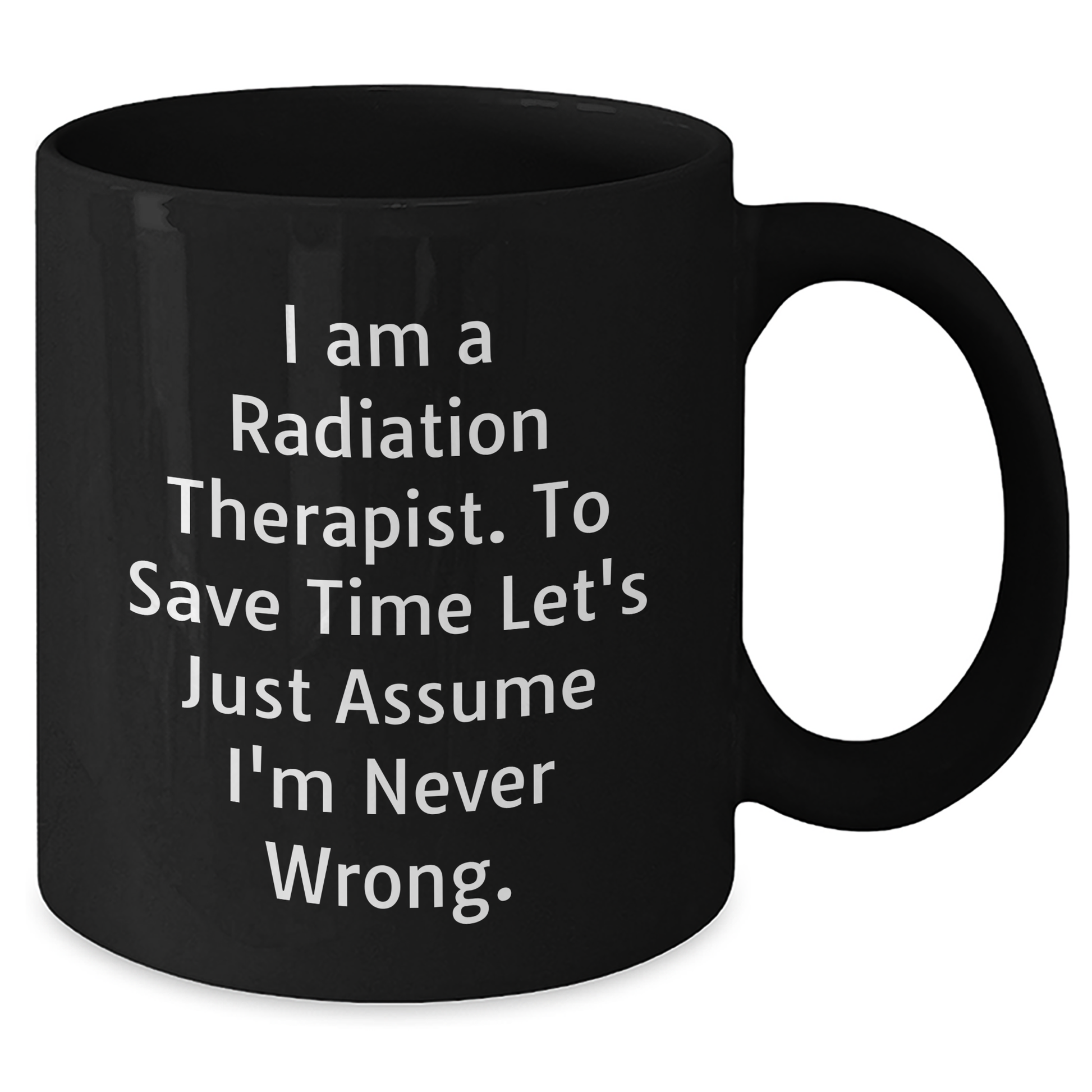 Radiation Therapist Humor Gifts from Men for Father's Day Unique Black Coffee Mug, 'I Am A Radiation Therapist. To Save Time Let's Just Assume I'm Never Wrong.' - Additional