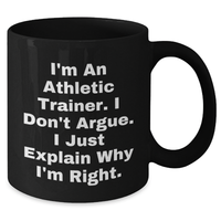 Load image into Gallery viewer, Athletic Trainer Gifts from Friends, Funny Black Coffee Mug for Graduation - &#39;I&#39;m An Athletic Trainer. I Don&#39;t Argue. I Just Explain Why I&#39;m Right.&#39; - Additional
