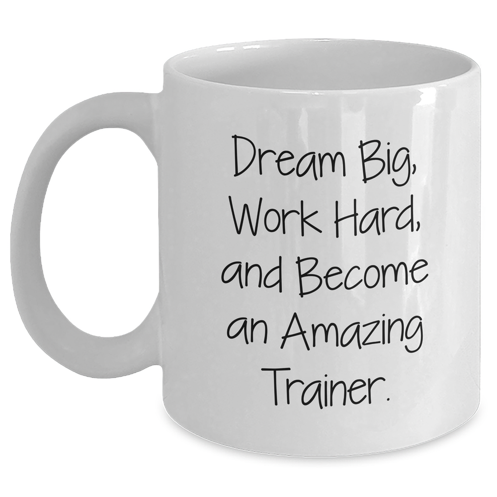 Funny Trainer Gifts from Friends and Family for Mothers Day Unique White Coffee Mug - 'Dream Big, Work Hard, And Become An Amazing Trainer.' - Main