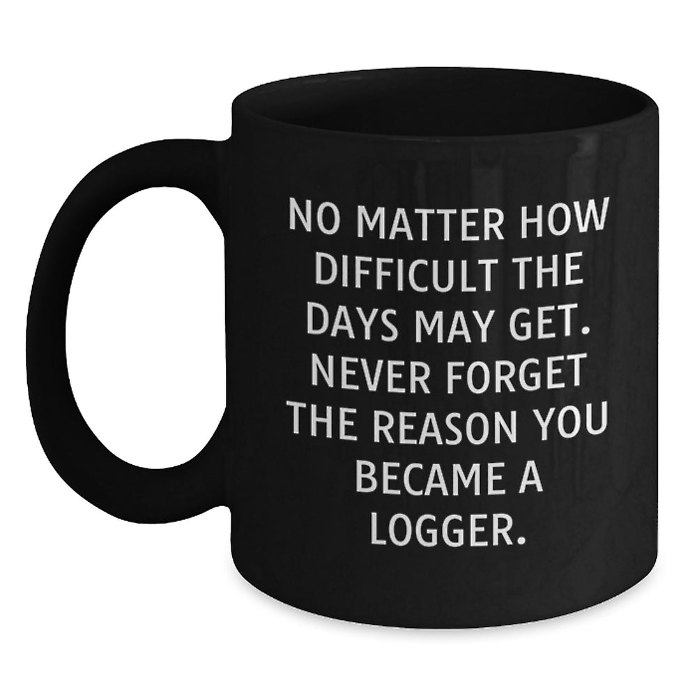 Funny Logger Gifts from Friends - 'No Matter How Difficult The Days May Get' Quote Black Coffee Mug for Birthday, Logger, Men, or Women - Main