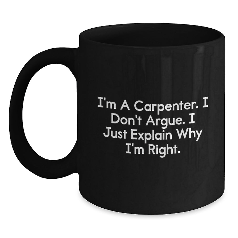 Funny Carpenter Gifts from Men to Men - 'I'm A Carpenter. I Don't Argue. I Just Explain Why I'm Right.' Black Coffee Mug for Graduation - Main