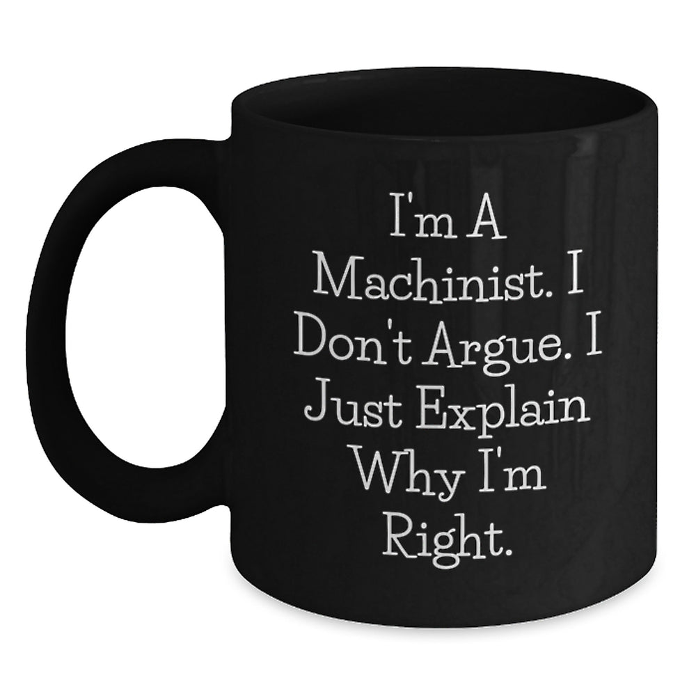 Machinist Humor Gifts from Friends - Black Coffee Mug for Graduation - 'I'm A Machinist. I Don't Argue. I Just Explain Why I'm Right.' - Main