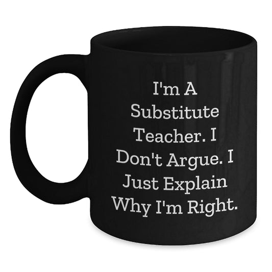 Funny Substitute Teacher Gifts for Him or Her, Black Coffee Mug, I'm A Substitute Teacher. I Don't Argue. I Just Explain Why I'm Right., Graduation Unique Gifts from Friends or Coworkers - Main