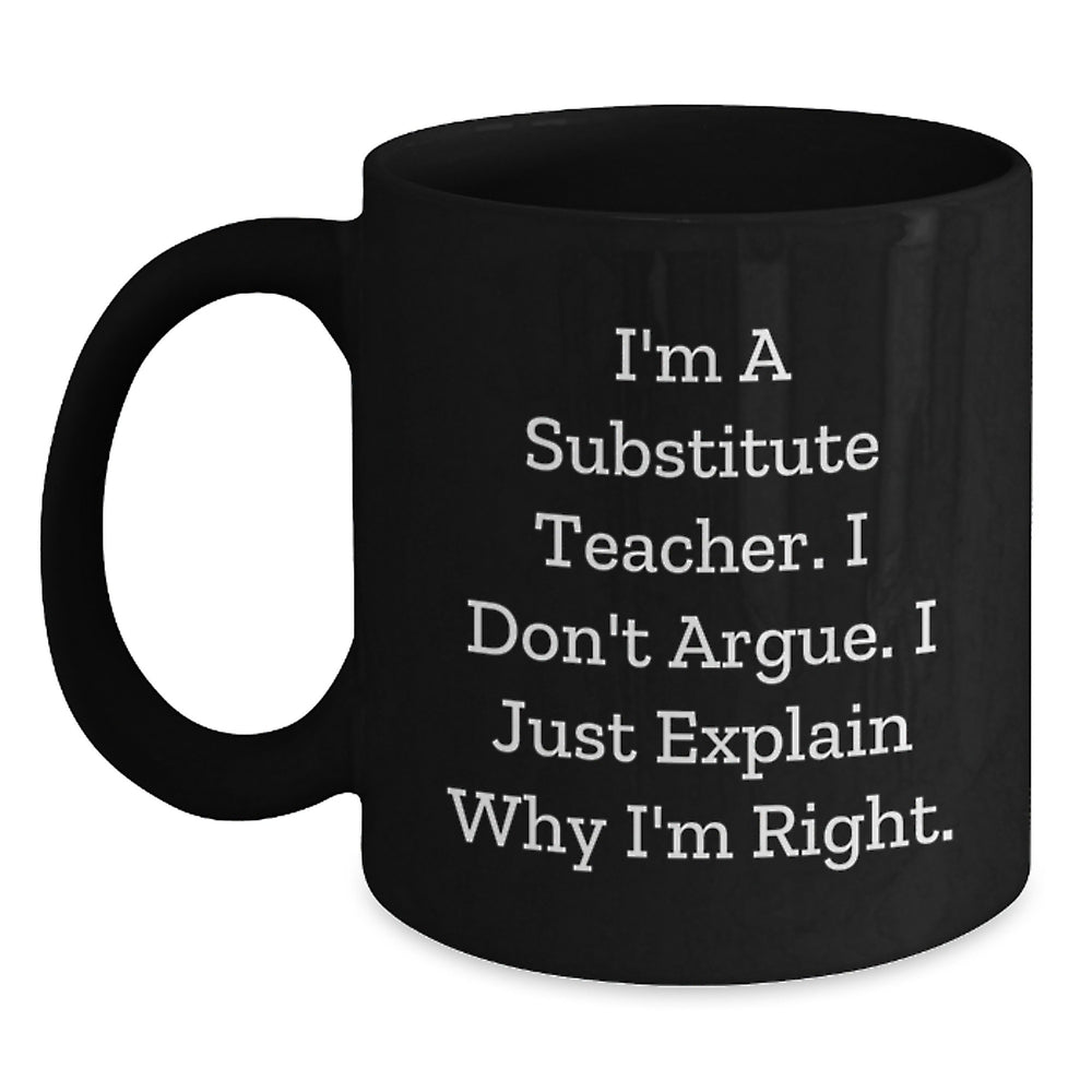 Funny Substitute Teacher Gifts for Him or Her, Black Coffee Mug, I'm A Substitute Teacher. I Don't Argue. I Just Explain Why I'm Right., Graduation Unique Gifts from Friends or Coworkers - Main
