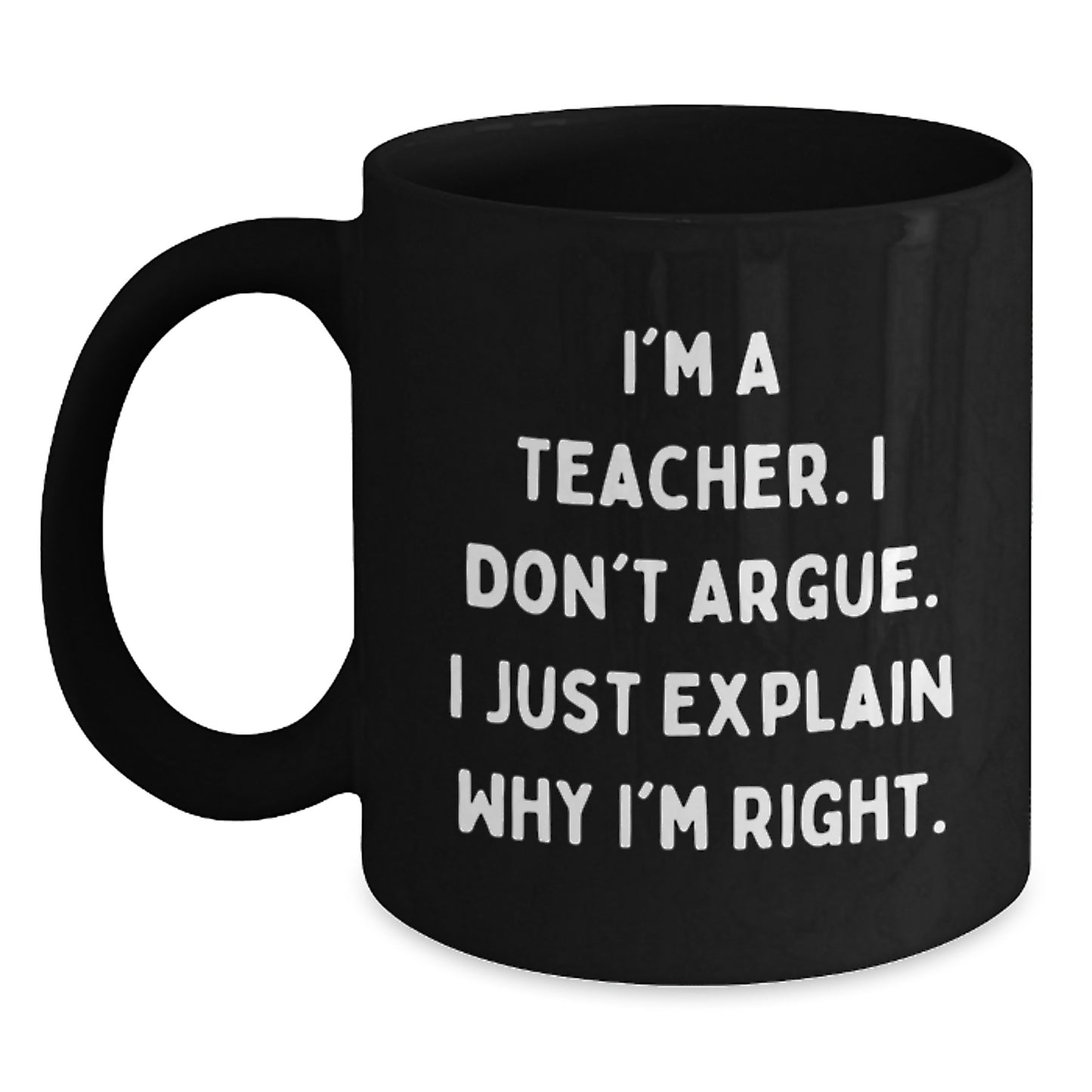 Funny Teacher Gifts, I'm A Teacher. I Don't Argue. I Just Explain Why I'm Right., Black Coffee Mug for Graduation from Men to Teacher - Main