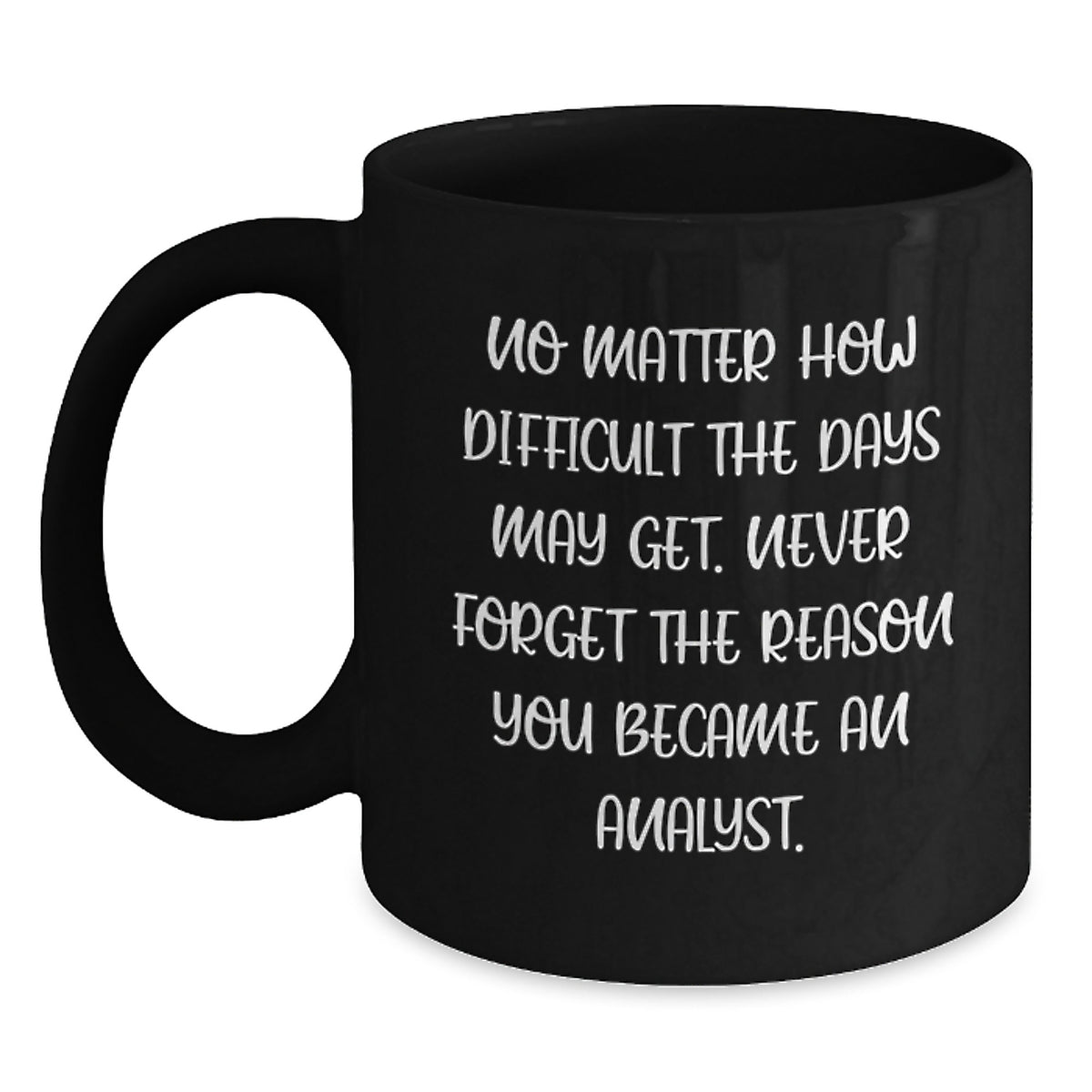 Funny Inspirational Analyst Gifts from Friends to Graduating Analysts - Black Coffee Mug, 'No Matter How Difficult The Days May Get. Never Forget The Reason You Became An Analyst.' - Main