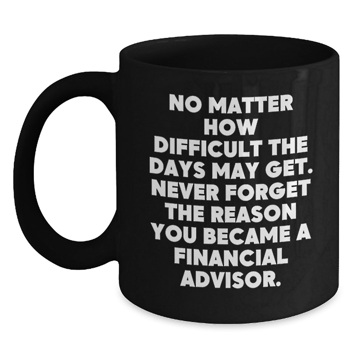 Inspirational Financial Advisor Gifts from Friends to Coworkers - Black Coffee Mug for Birthday, 'No Matter How Difficult The Days May Get. Never Forget The Reason You Became A Financial Advisor.' - Main