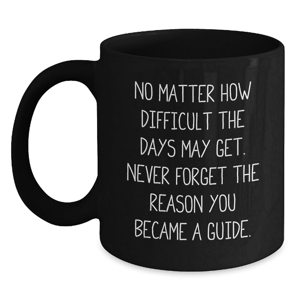 Inspirational Guide Gifts from Friends and Family, Black Coffee Mug for Birthday, No Matter How Difficult The Days May Get, Never Forget The Reason You Became A Guide. - Main