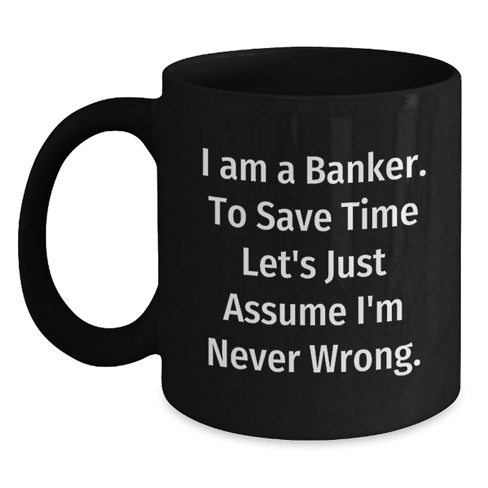 Funny Banker Mug Gifts for Men, Unique Black Coffee Mugs from Friends, Coworkers, or Family - I Am A Banker. To Save Time Let's Just Assume I'm Never Wrong. - Main