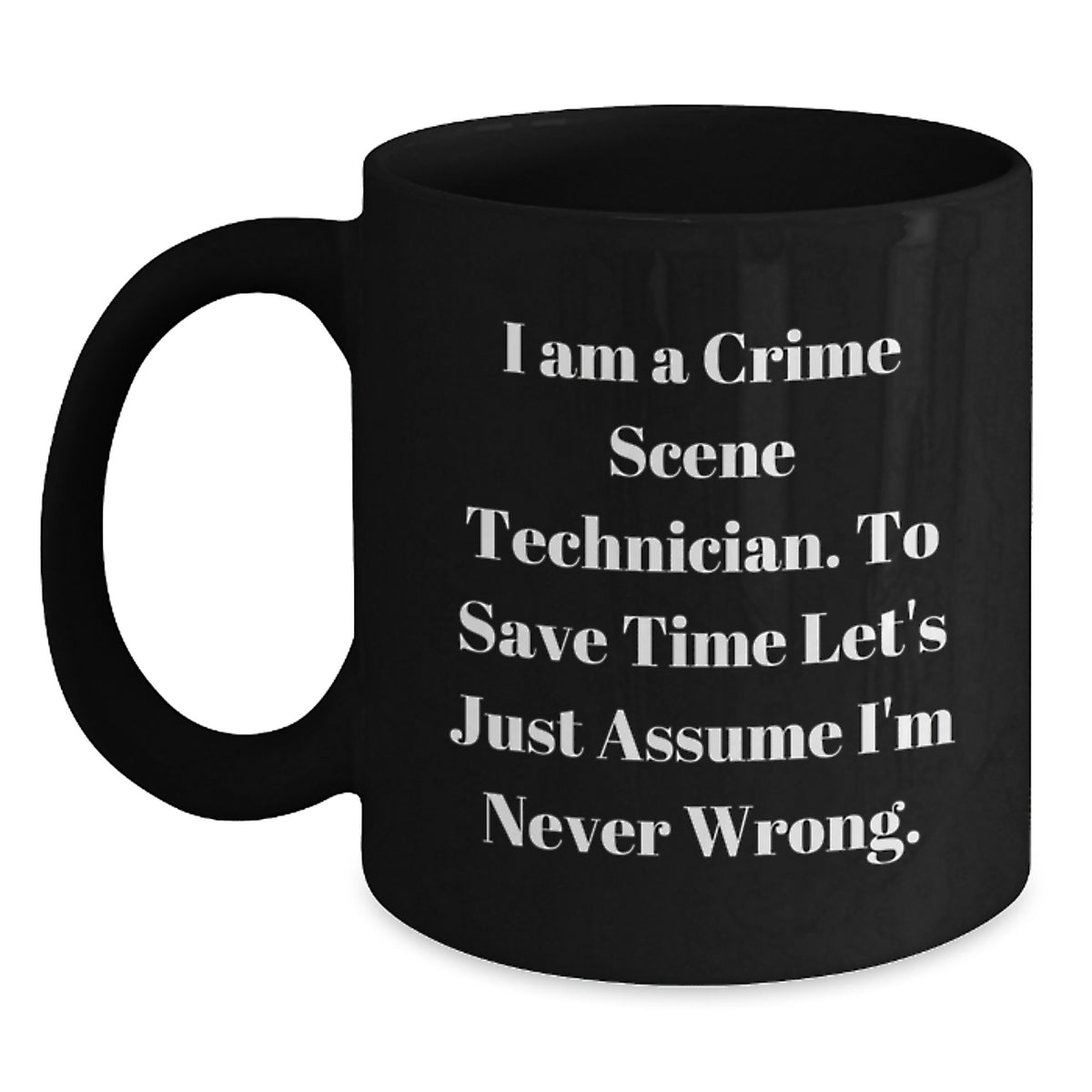 Funny Mugs for Crime Scene Technicians - 'I Am A Crime Scene Technician. To Save Time Let's Just Assume I'm Never Wrong.' Christmas Unique Gifts from Friends and Family - Main