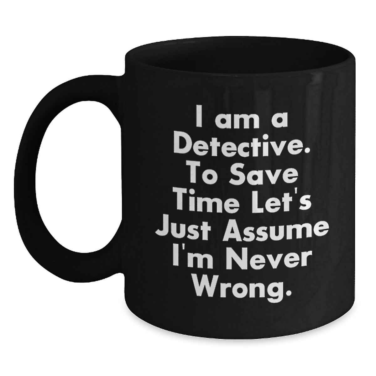 Funny Detective Black Coffee Mugs Gifts from Friends for Christmas - 'I Am A Detective. To Save Time Let's Just Assume I'm Never Wrong.' - Main