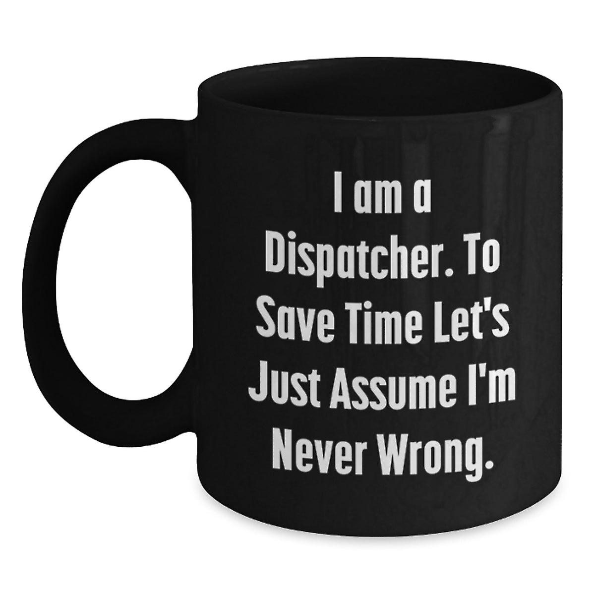 Funny Dispatcher Gifts from Friends Christmas Unique Mug for Dispatcher - 'I Am A Dispatcher. To Save Time Let's Just Assume I'm Never Wrong.' - Main