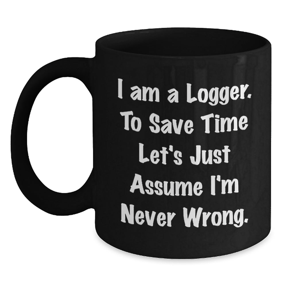 Funny Logger Gifts for Men - Black Coffee Mug, 'I Am A Logger. To Save Time Let's Just Assume I'm Never Wrong.' - Gifts from Friends for Logger - Main