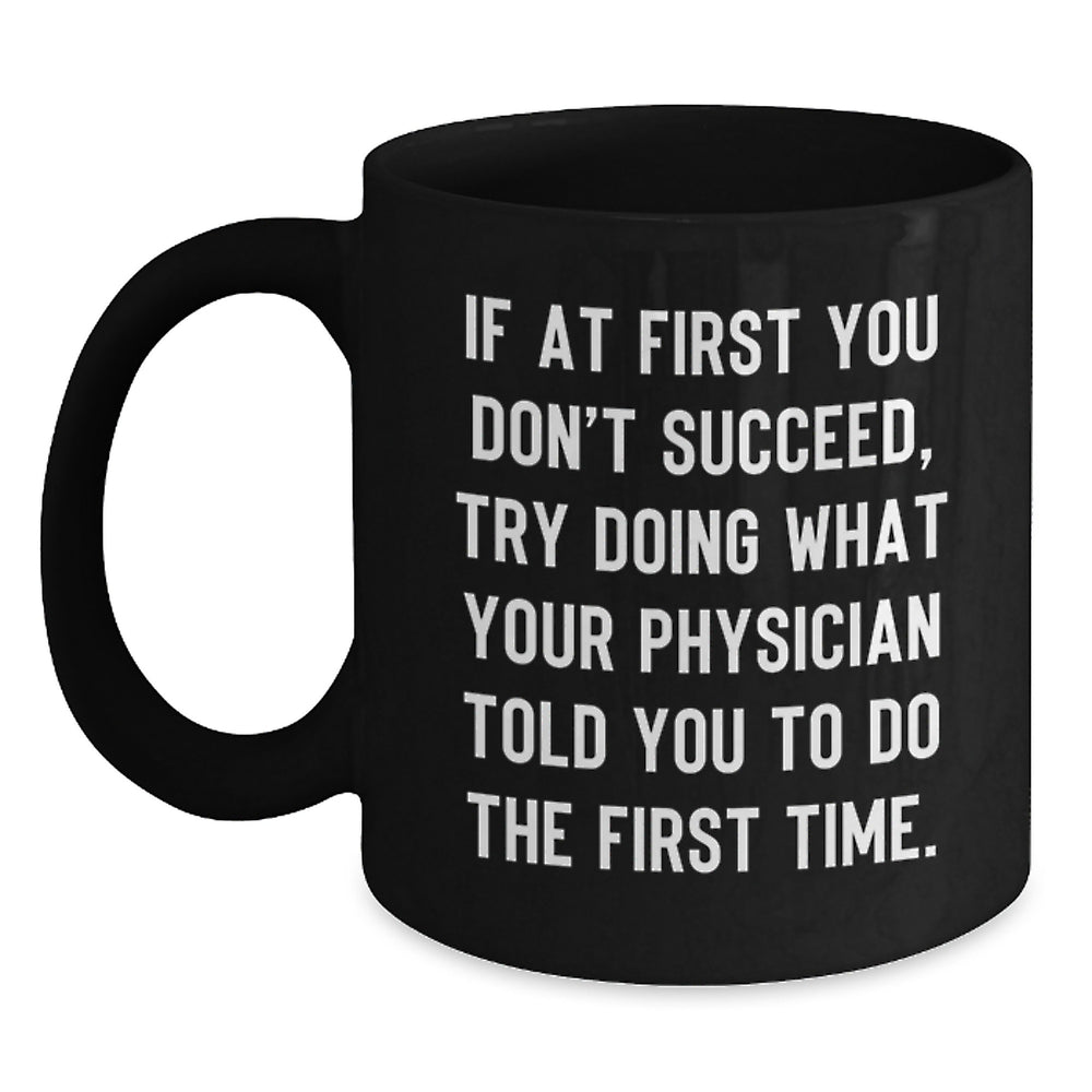 Funny Physician Gifts from Friends, Gifts for Physician, Black Coffee Mug, 'If At First You Don't Succeed, Try Doing What Your Physician Told You To Do The First Time.' - Main