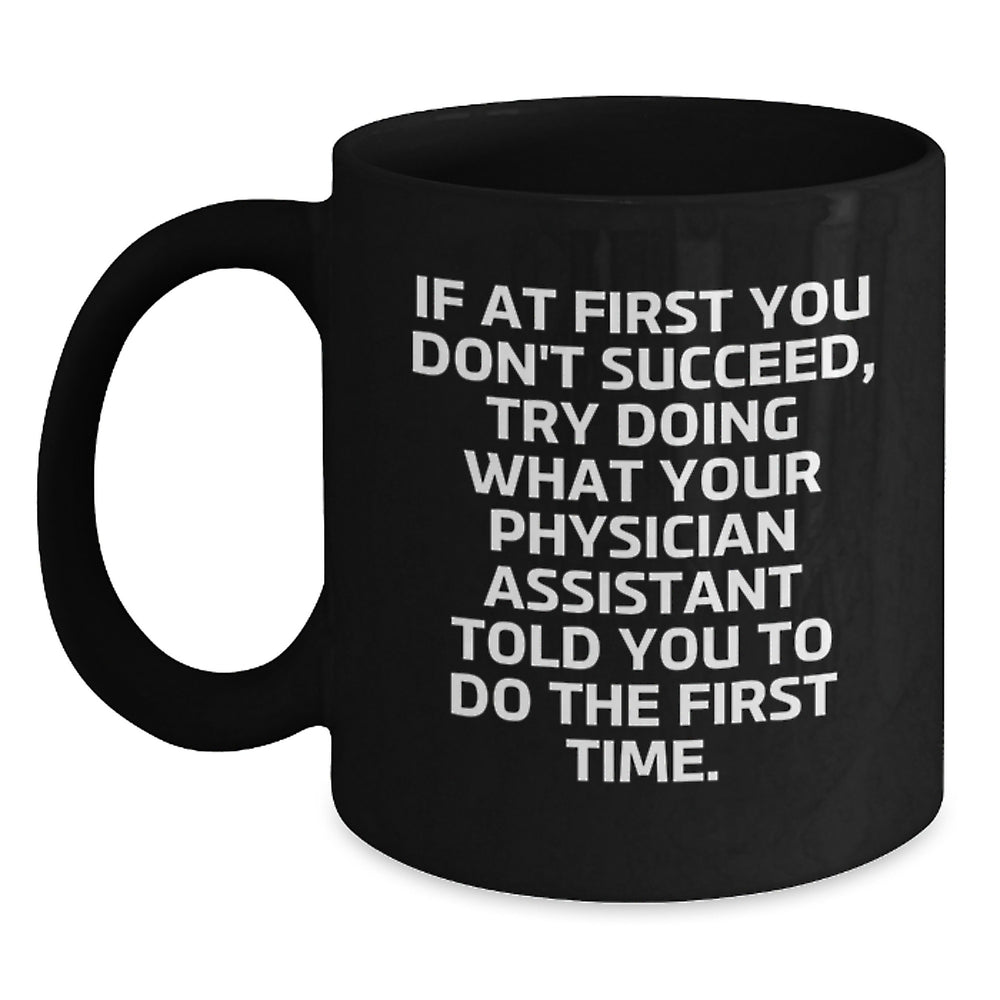 Funny Physician Assistant Gifts from Friends - If At First You Don't Succeed, Try Doing What Your PA Told You To Do - Black Coffee Mug for Birthday - Main