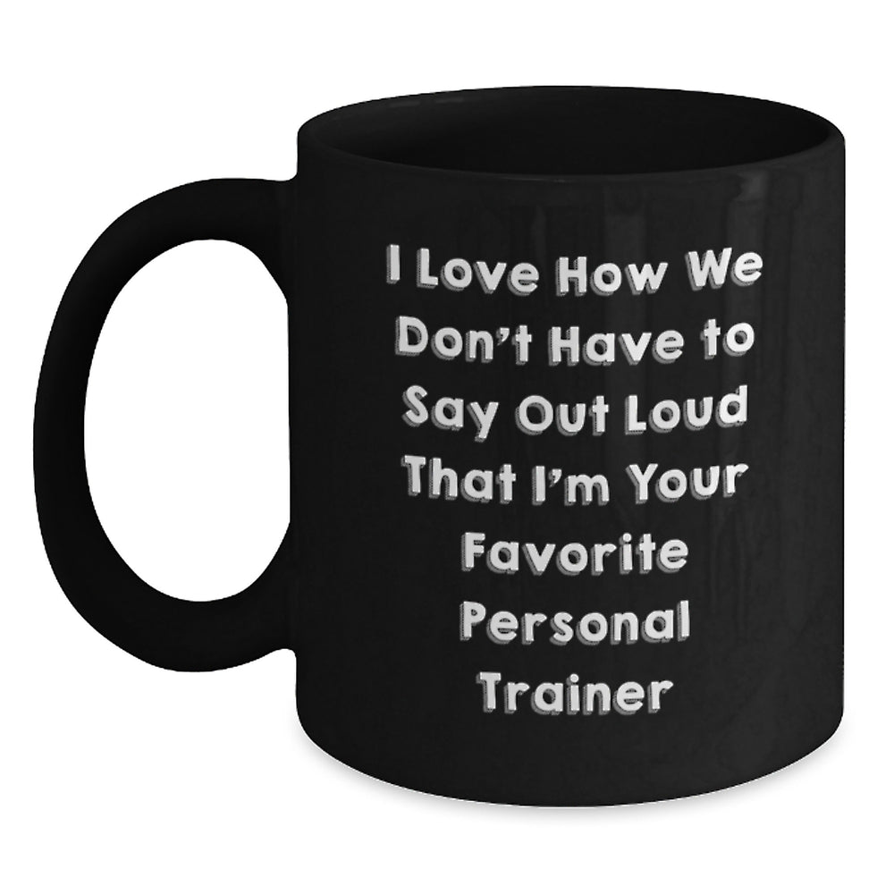 Funny Personal Trainer Gifts from Friends - 'I Love How We Don't Have To Say Out Loud That I'm Your Favorite Personal Trainer' Black Coffee Mug for Men, Women, Family, Coworkers, Personal Trainers - Main