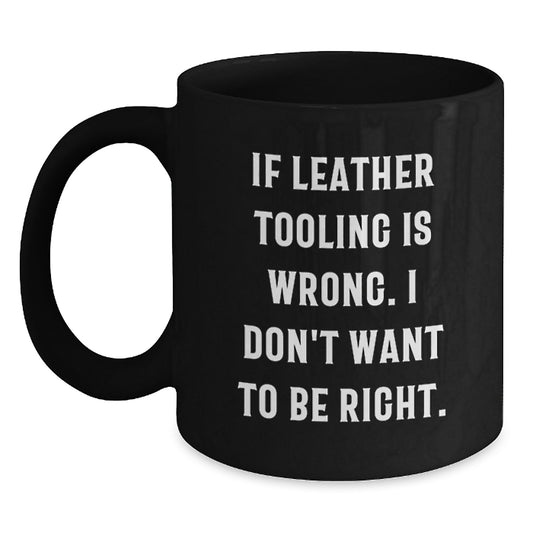 Funny Inspirational Gifts from Leather Tooling Enthusiasts for Graduation Unique Black Coffee Mugs with If Leather Tooling Is Wrong. I Don't Want To Be Right. Quote - Main