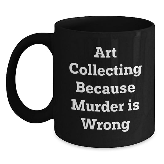 Funny Art Collecting Gifts for Women - Black Coffee Mug - Art Collecting Because Murder Is Wrong, Valentine's Unique Gifts from Sister, Best Art Lover Friend - Main