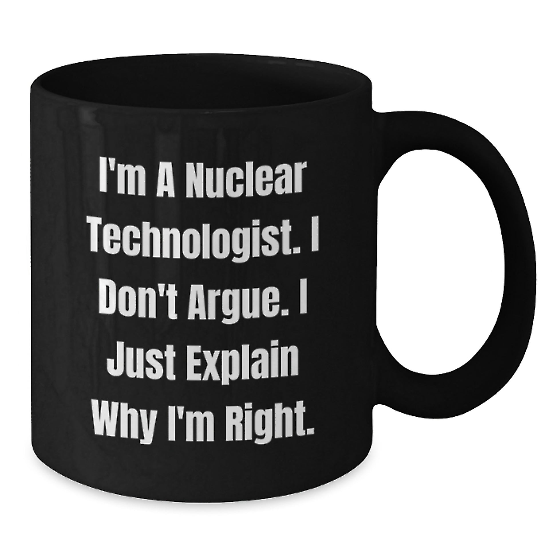 Funny Nuclear Technologist Black Coffee Mug, Gifts from Men to Friends, 'I'm A Nuclear Technologist. I Don't Argue. I Just Explain Why I'm Right.' Graduation Unique Gifts - Additional