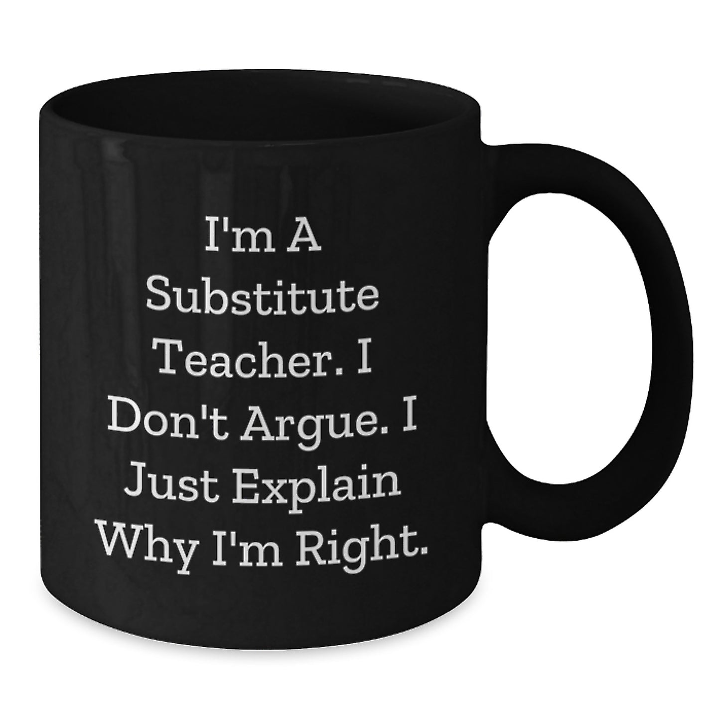 Funny Substitute Teacher Gifts for Him or Her, Black Coffee Mug, I'm A Substitute Teacher. I Don't Argue. I Just Explain Why I'm Right., Graduation Unique Gifts from Friends or Coworkers - Additional