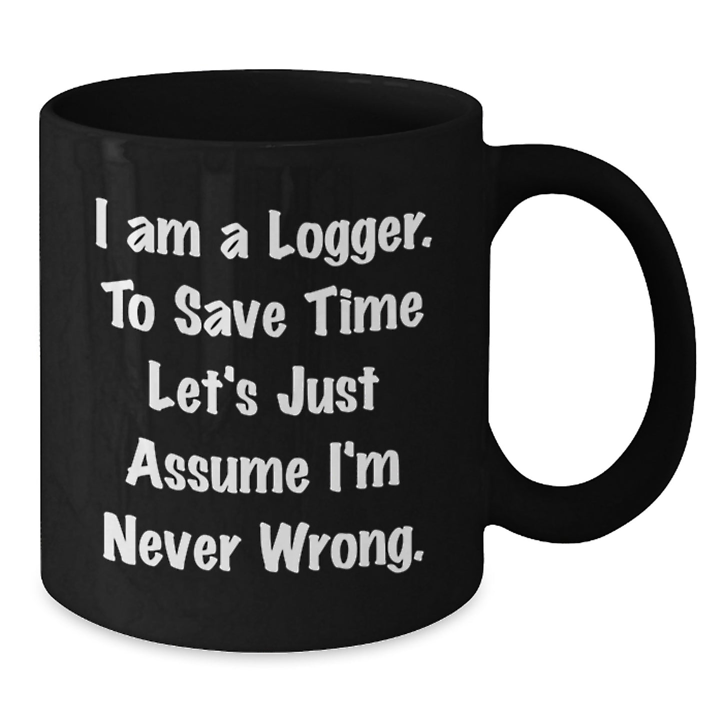 Funny Logger Gifts for Men - Black Coffee Mug, 'I Am A Logger. To Save Time Let's Just Assume I'm Never Wrong.' - Gifts from Friends for Logger - Additional
