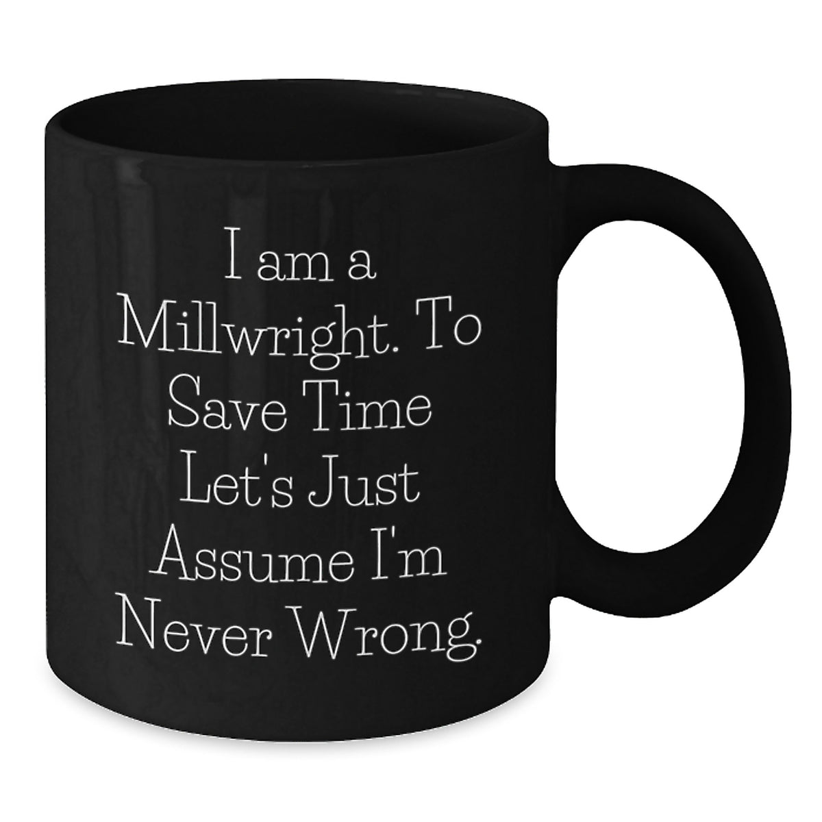 Millwright Humor Gifts from Friends to Millwrights Funny Birthday Unique Gifts for Men and Women Black Coffee Mug - 'I Am A Millwright. To Save Time Let's Just Assume I'm Never Wrong.' - Additional