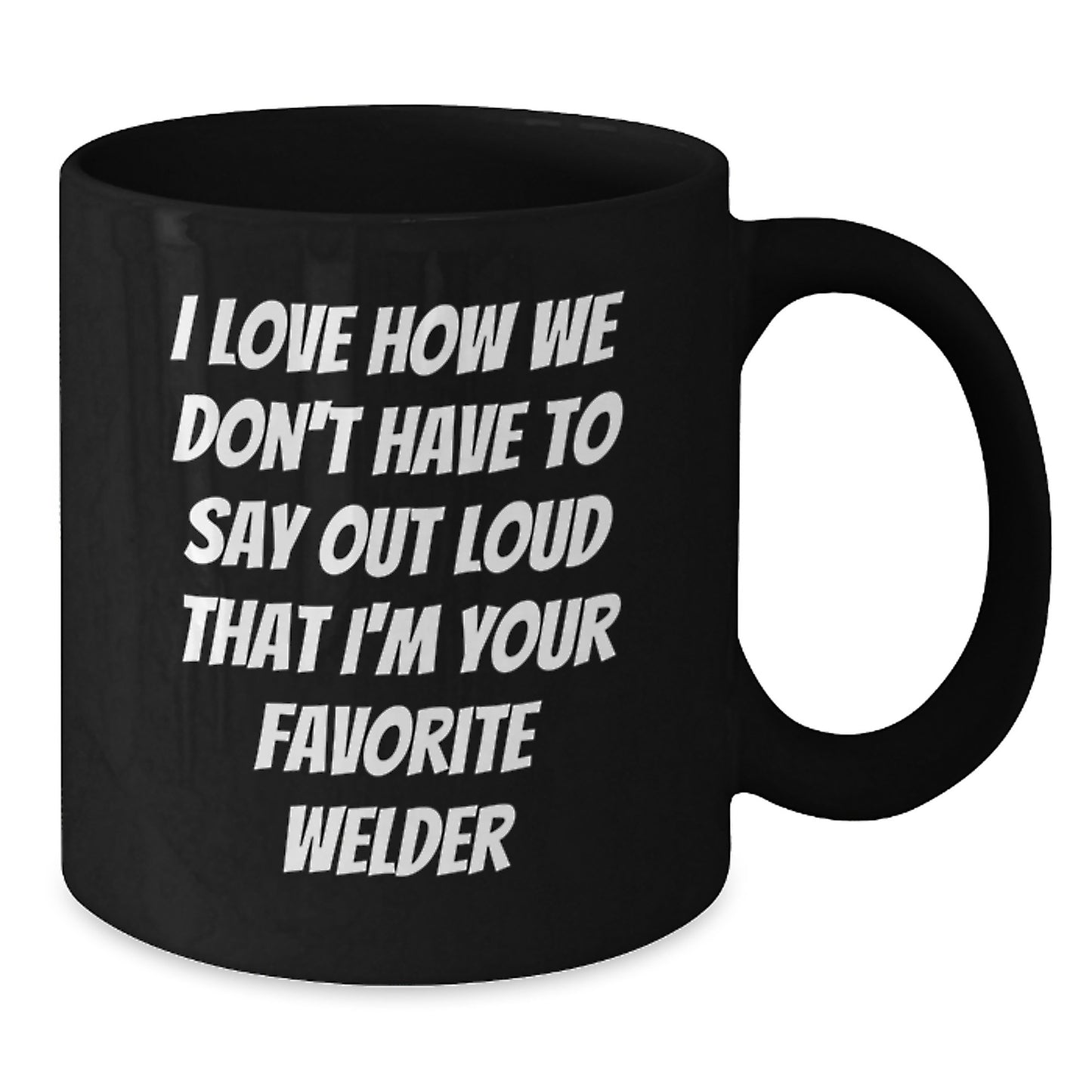 Funny Welder Gifts from Friends, Unique Black Coffee Mug for Men or Women, I Love How We Don't Have To Say Out Loud That I'm Your Favorite Welder - Additional