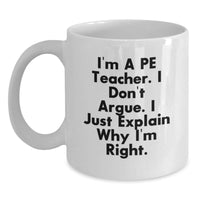 Load image into Gallery viewer, Funny PE Teacher Gifts, &#39;I&#39;m A Pe Teacher. I Don&#39;t Argue. I Just Explain Why I&#39;m Right.&#39; White Coffee Mug for Men, Women, Family, Coworkers, Friends and PE Teachers - Main
