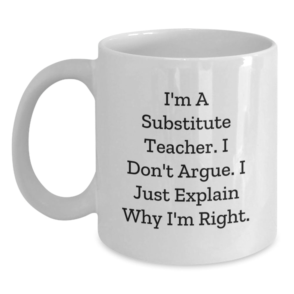 Funny Substitute Teacher Gifts for Her from Friends - White Coffee Mug with I'm A Substitute Teacher. I Don't Argue. I Just Explain Why I'm Right. - Unique Graduation Presents - Main