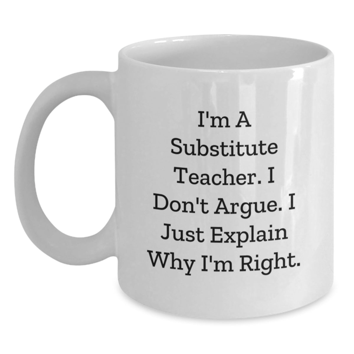 Funny Substitute Teacher Gifts for Her from Friends - White Coffee Mug with I'm A Substitute Teacher. I Don't Argue. I Just Explain Why I'm Right. - Unique Graduation Presents - Main