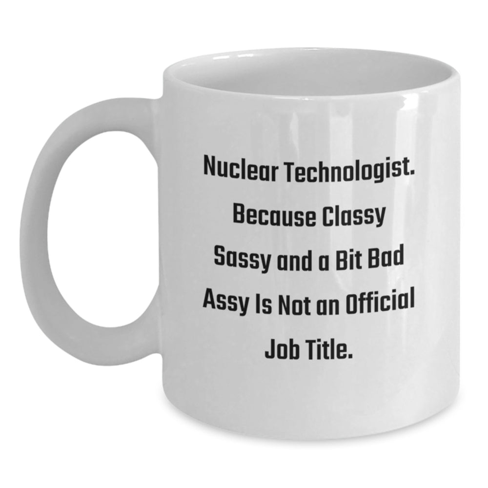 Funny Nuclear Technologist Gifts from Friends - Unique White Coffee Mug for Graduation - 'Nuclear Technologist. Because Classy Sassy And A Bit Fearlessy Is Not An Official Job Title.' - Main
