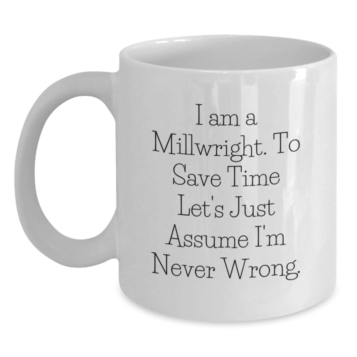 Funny Millwright Gifts for Men Birthday Unique White Coffee Mugs from Friends, I Am A Millwright. To Save Time Let's Just Assume I'm Never Wrong., 11oz or 15oz Ceramic Mug - Main
