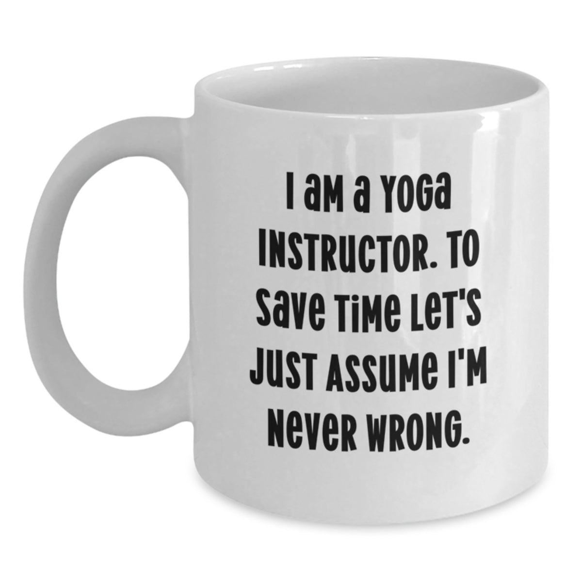 Funny Yoga Instructor Gifts from Friends to Graduating Yoga Instructors - White Coffee Mug, 'I Am A Yoga Instructor. To Save Time Let's Just Assume I'm Never Wrong.' - Main