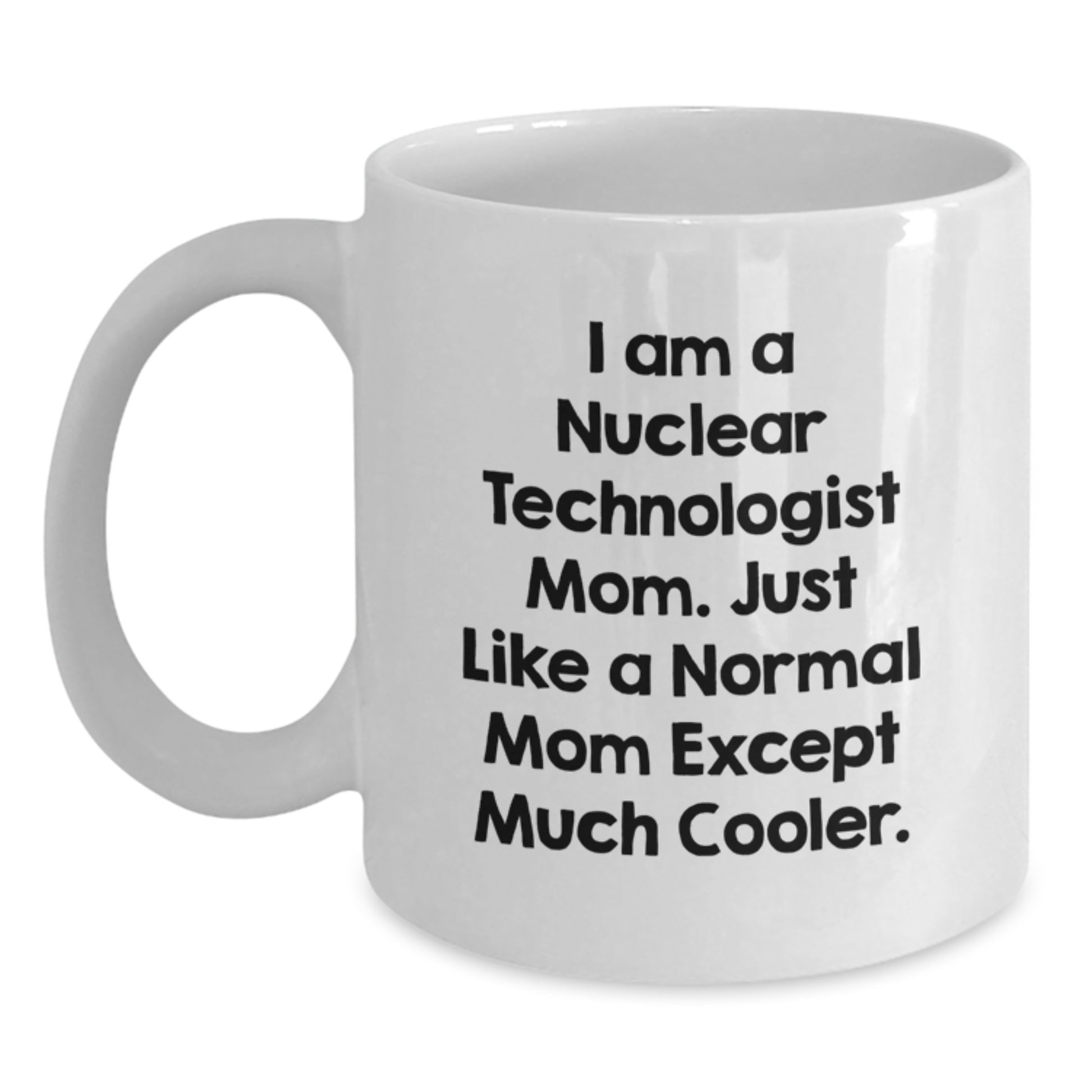 Funny Nuclear Technologist Mom Gifts from Women for Him - Mother's Day Unique Coffee Mugs for Nuclear Technologist Dad - I Am A Nuclear Technologist Mom - Main