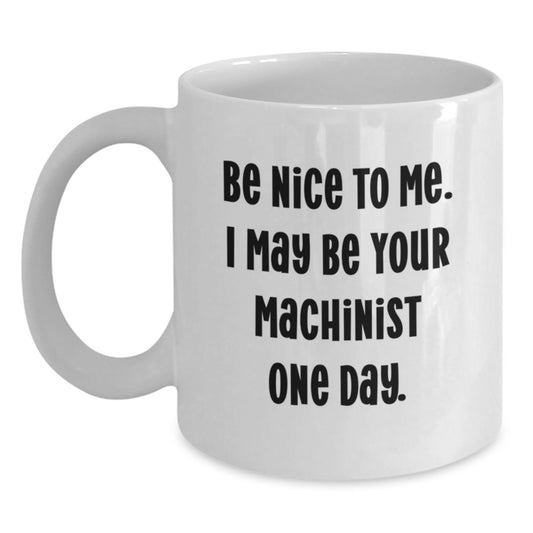 Funny Machinist White Coffee Mugs Gifts from Friends to Machinist Valentines Day Unique Gifts, Be Nice To Me. I May Be Your Machinist One Day. - Main