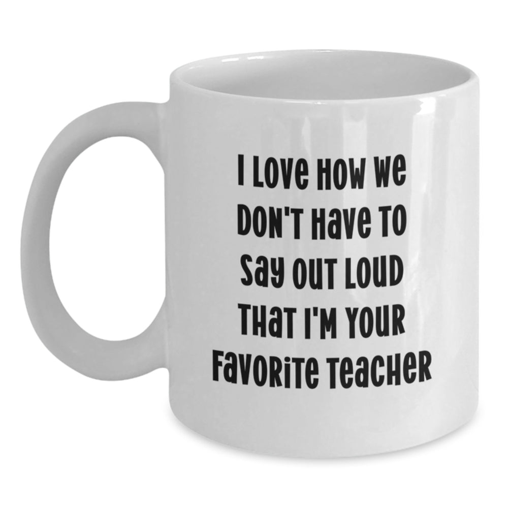 Funny Teacher Gifts from Family - I Love How We Don't Have To Say Out Loud That I'm Your Favorite Teacher, White Coffee Mug for Teacher, Graduation Unique Gifts - Main
