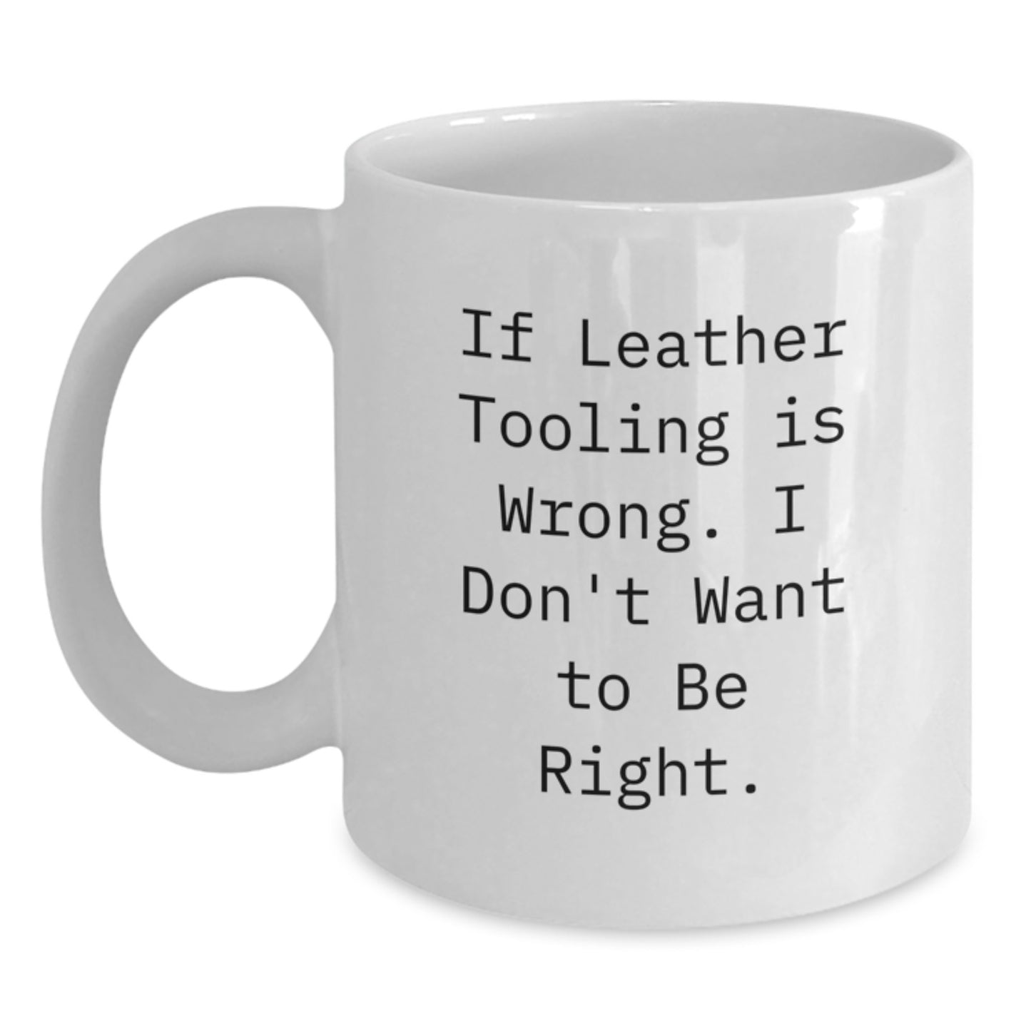 Funny Leather Tooling Gifts for Men, White Coffee Mug, Inspirational Quote If Leather Tooling Is Wrong. I Don't Want To Be Right, Gifts from Dad to Son for Graduation Unique Presents - Main