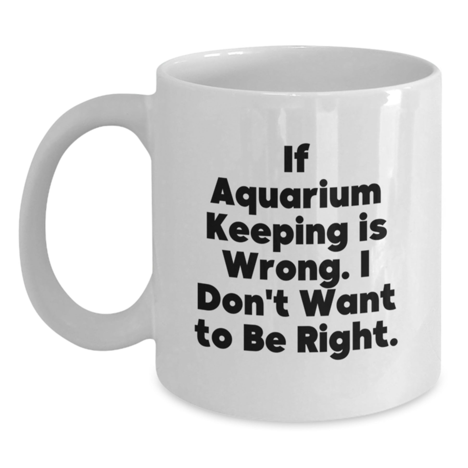 Funny Aquarium Keeping Humor White Coffee Mug Gifts from Friends for Graduation - If Aquarium Keeping Is Wrong, I Don't Want To Be Right - Main