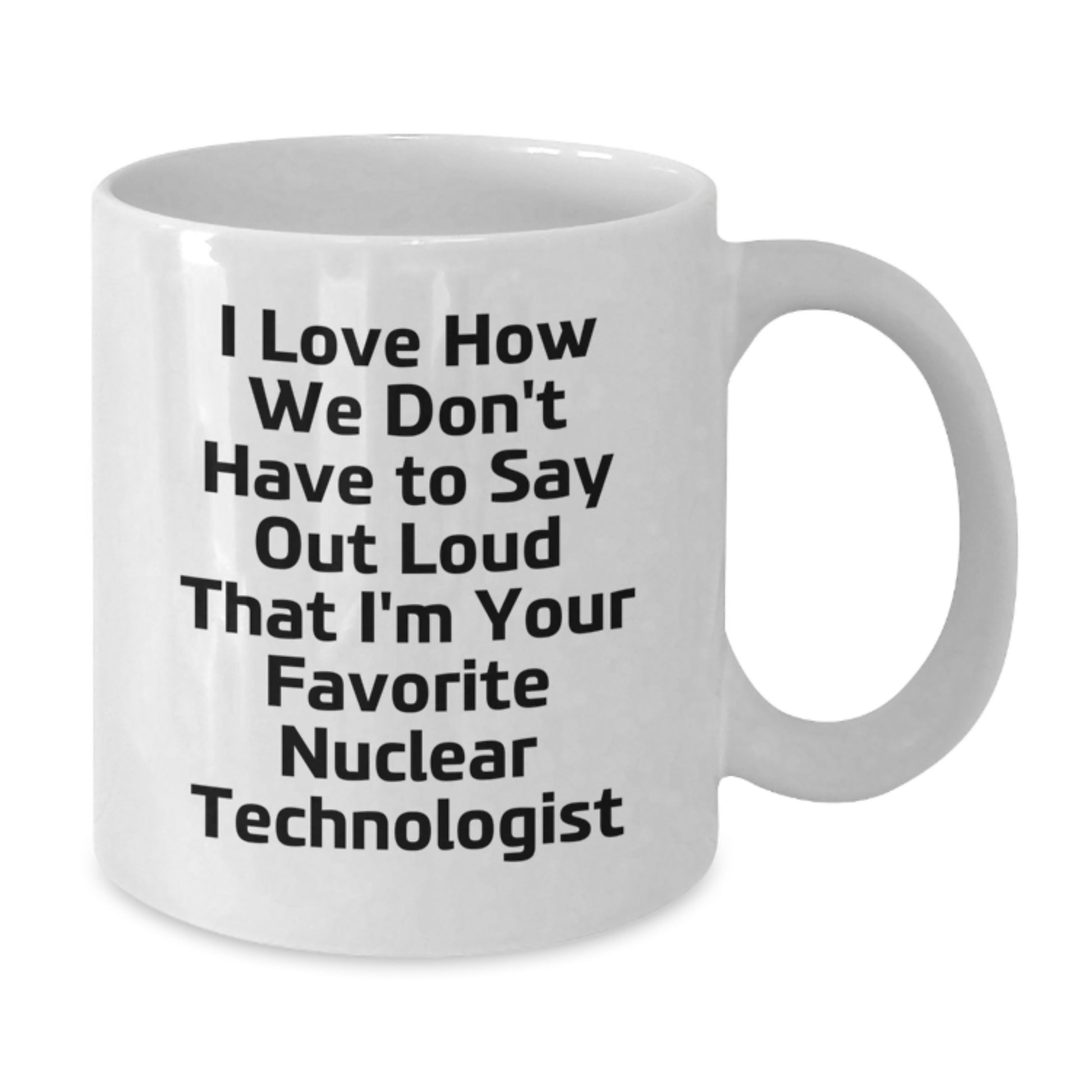Funny Nuclear Technologist Gifts for Men Women Friends Family - I Love How We Don't Have To Say Out Loud That I'm Your Favorite Nuclear Technologist - White Coffee Mug - Graduation Unique - Additional