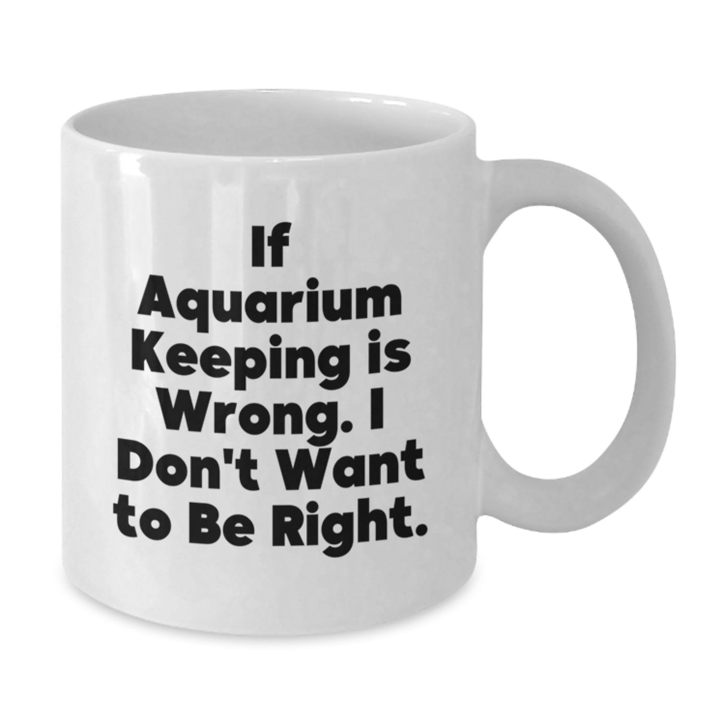 Funny Aquarium Keeping Humor White Coffee Mug Gifts from Friends for Graduation - If Aquarium Keeping Is Wrong, I Don't Want To Be Right - Additional