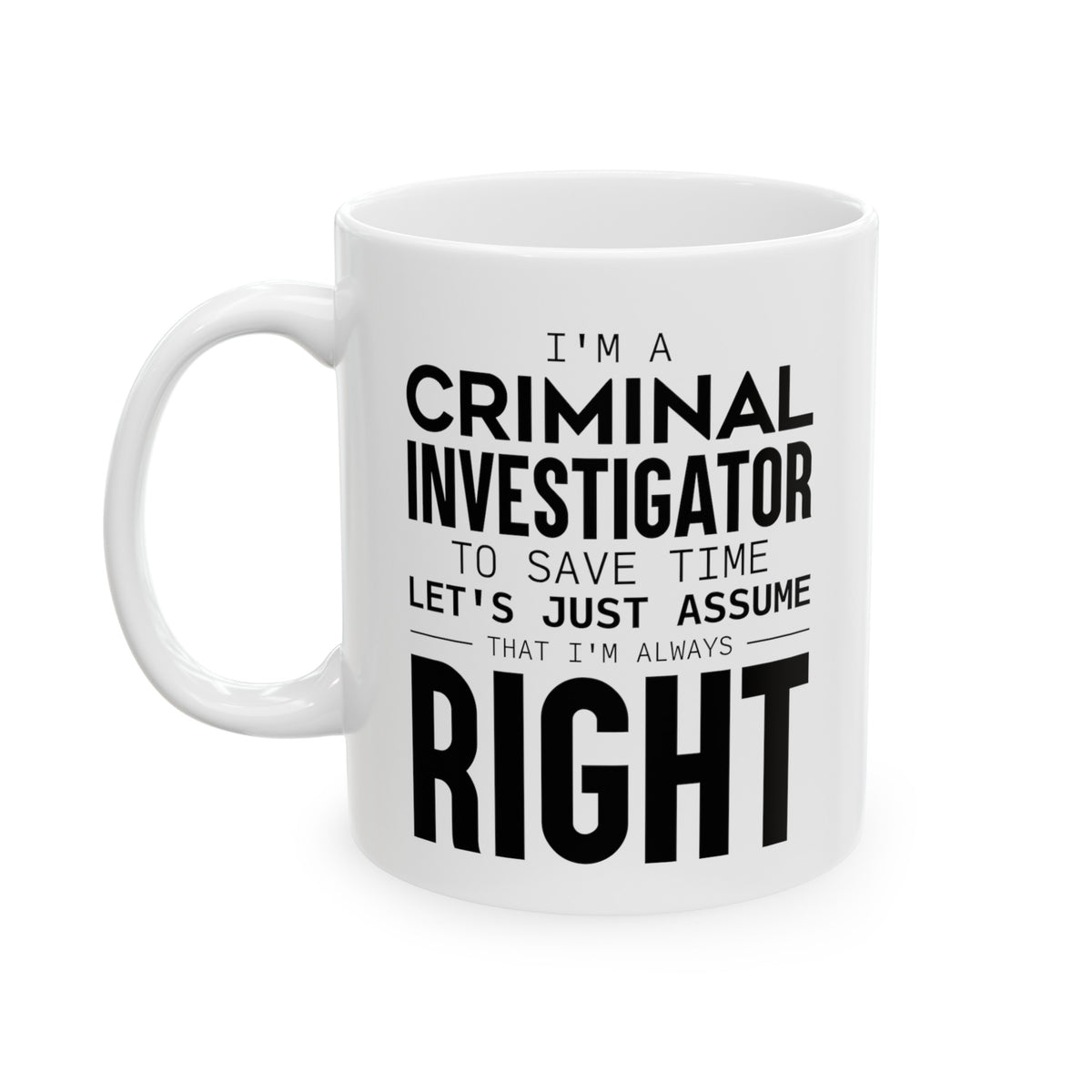 I’m A Criminal Investigator. To Save Time Let’s Just Assume That I’m Always Right - Perfect Tea Cup & Coffee Mug For Criminal Investigator