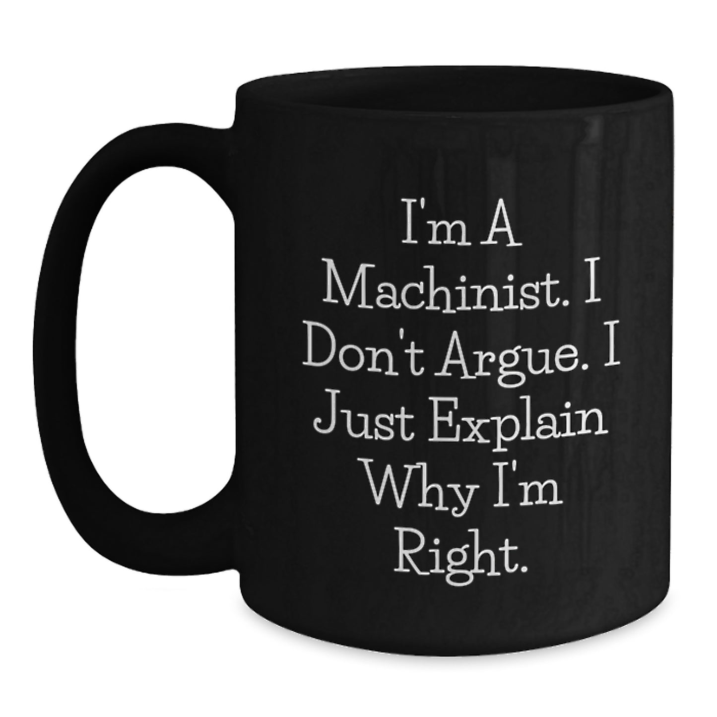 Machinist Humor Gifts from Friends - Black Coffee Mug for Graduation - 'I'm A Machinist. I Don't Argue. I Just Explain Why I'm Right.' - Main