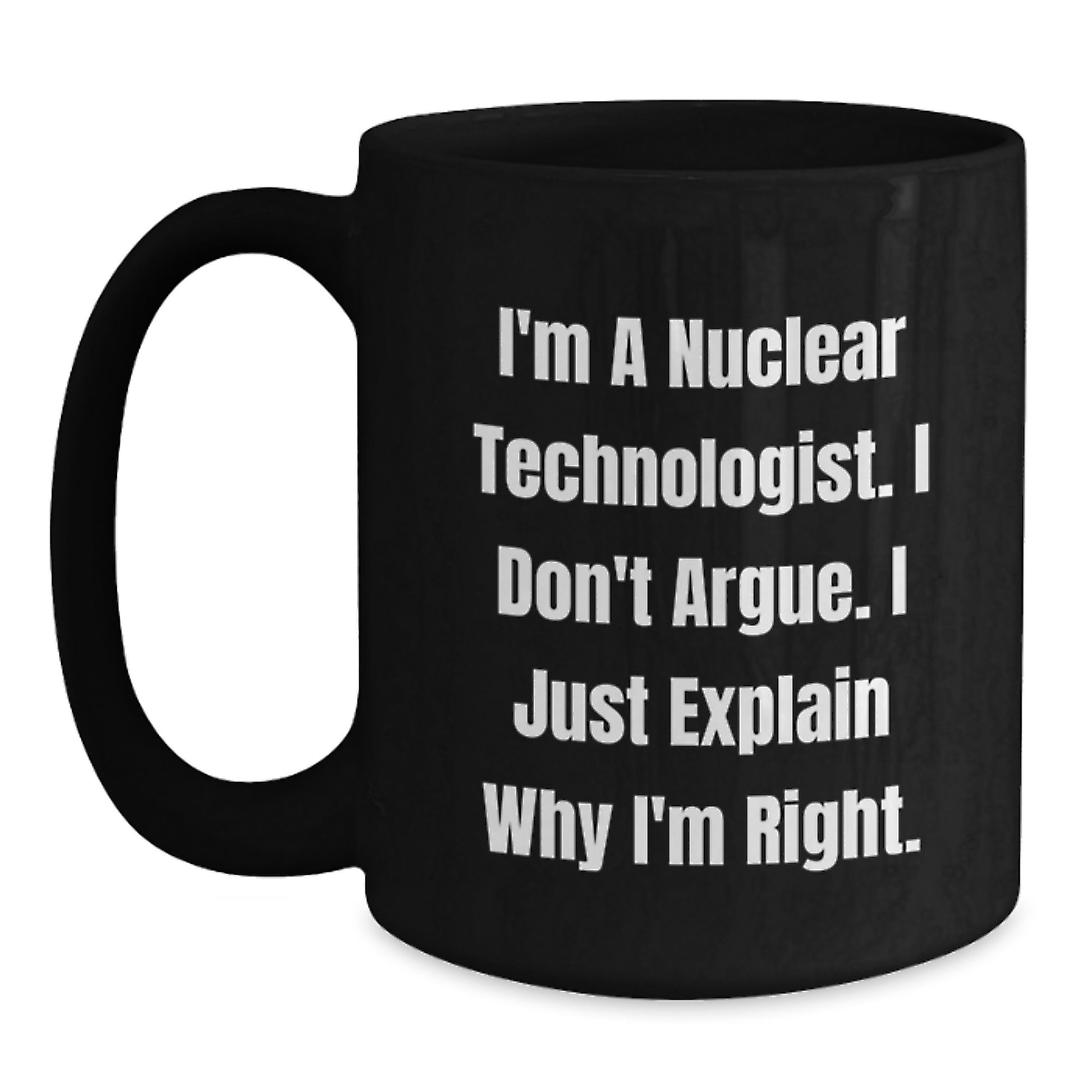 Funny Nuclear Technologist Black Coffee Mug, Gifts from Men to Friends, 'I'm A Nuclear Technologist. I Don't Argue. I Just Explain Why I'm Right.' Graduation Unique Gifts - Main